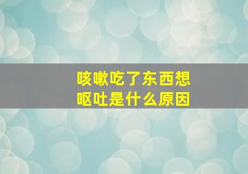 咳嗽吃了东西想呕吐是什么原因