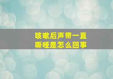 咳嗽后声带一直嘶哑是怎么回事