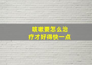 咳嗽要怎么治疗才好得快一点