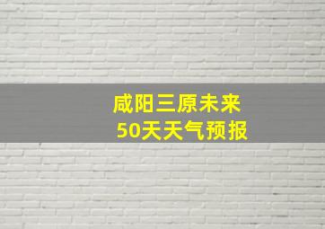 咸阳三原未来50天天气预报