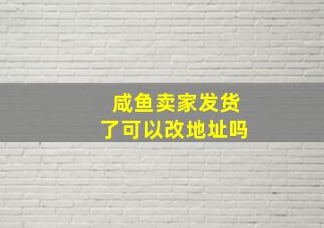 咸鱼卖家发货了可以改地址吗