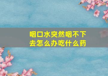 咽口水突然咽不下去怎么办吃什么药