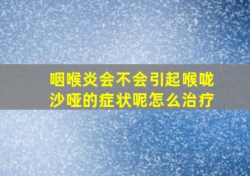 咽喉炎会不会引起喉咙沙哑的症状呢怎么治疗