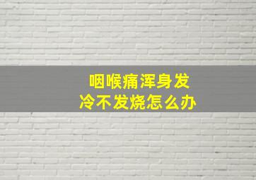 咽喉痛浑身发冷不发烧怎么办