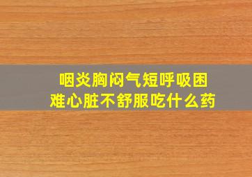 咽炎胸闷气短呼吸困难心脏不舒服吃什么药