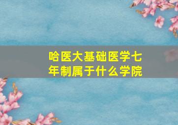 哈医大基础医学七年制属于什么学院