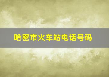 哈密市火车站电话号码