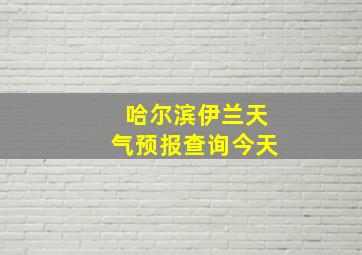 哈尔滨伊兰天气预报查询今天