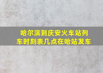 哈尔滨到庆安火车站列车时刻表几点在哈站发车