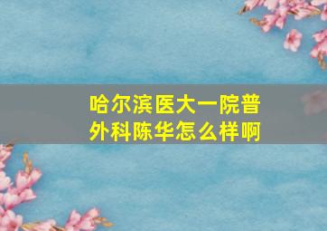 哈尔滨医大一院普外科陈华怎么样啊