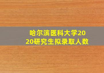 哈尔滨医科大学2020研究生拟录取人数