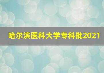 哈尔滨医科大学专科批2021