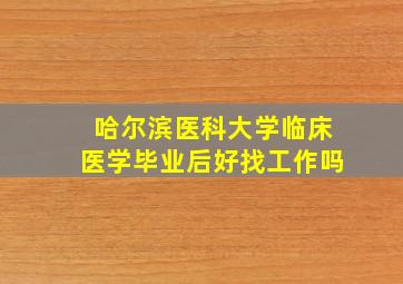 哈尔滨医科大学临床医学毕业后好找工作吗