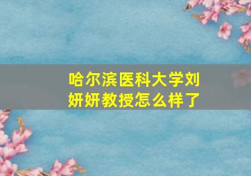 哈尔滨医科大学刘妍妍教授怎么样了