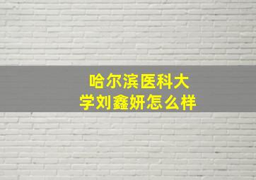 哈尔滨医科大学刘鑫妍怎么样