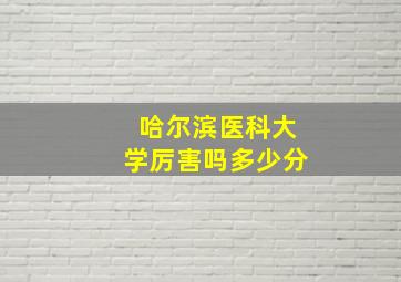 哈尔滨医科大学厉害吗多少分