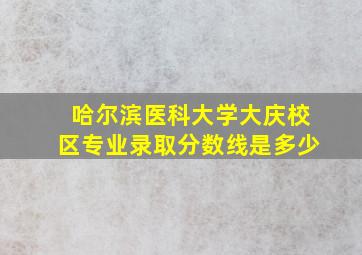 哈尔滨医科大学大庆校区专业录取分数线是多少