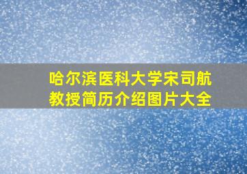 哈尔滨医科大学宋司航教授简历介绍图片大全