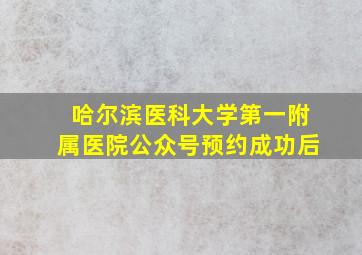 哈尔滨医科大学第一附属医院公众号预约成功后