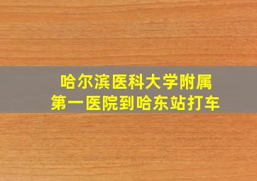 哈尔滨医科大学附属第一医院到哈东站打车