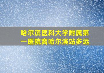 哈尔滨医科大学附属第一医院离哈尔滨站多远