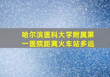 哈尔滨医科大学附属第一医院距离火车站多远