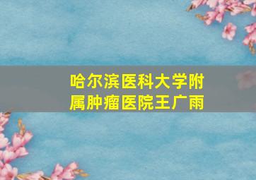 哈尔滨医科大学附属肿瘤医院王广雨