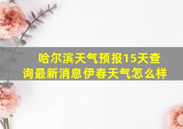 哈尔滨天气预报15天查询最新消息伊春天气怎么样