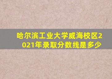 哈尔滨工业大学威海校区2021年录取分数线是多少