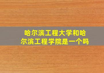 哈尔滨工程大学和哈尔滨工程学院是一个吗