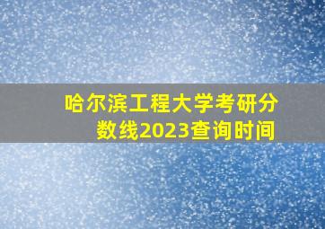 哈尔滨工程大学考研分数线2023查询时间