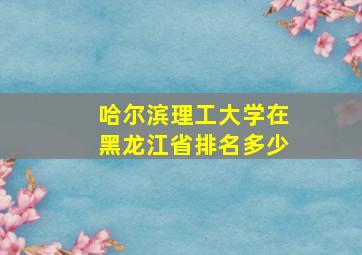 哈尔滨理工大学在黑龙江省排名多少