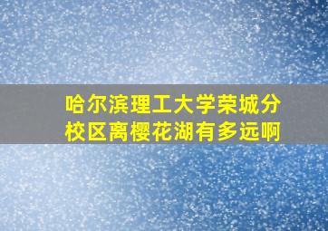 哈尔滨理工大学荣城分校区离樱花湖有多远啊