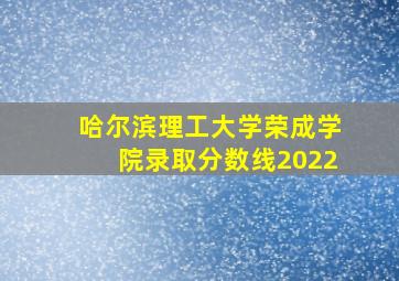 哈尔滨理工大学荣成学院录取分数线2022