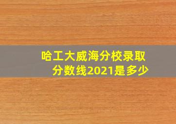 哈工大威海分校录取分数线2021是多少