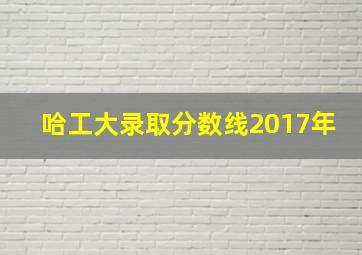 哈工大录取分数线2017年