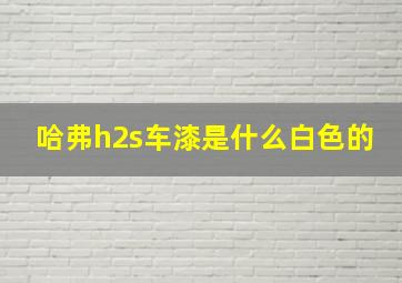 哈弗h2s车漆是什么白色的