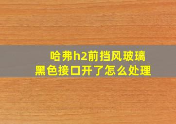 哈弗h2前挡风玻璃黑色接口开了怎么处理