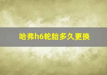 哈弗h6轮胎多久更换