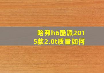 哈弗h6酷派2015款2.0t质量如何