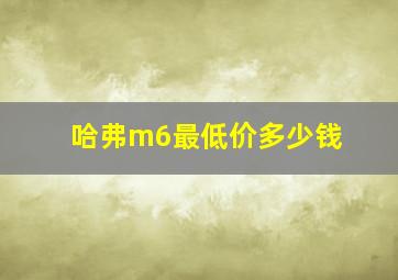 哈弗m6最低价多少钱