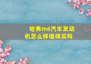 哈弗m6汽车发动机怎么样值得买吗