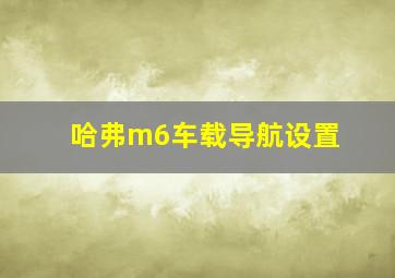 哈弗m6车载导航设置