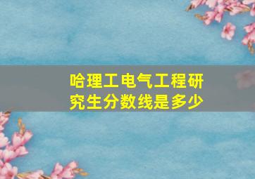 哈理工电气工程研究生分数线是多少