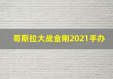 哥斯拉大战金刚2021手办