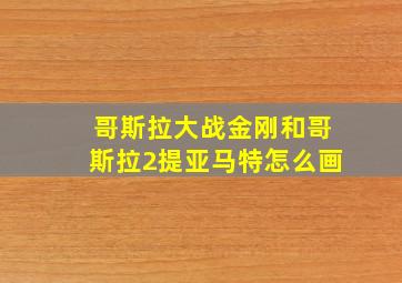 哥斯拉大战金刚和哥斯拉2提亚马特怎么画