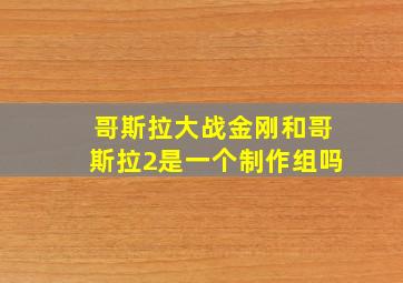 哥斯拉大战金刚和哥斯拉2是一个制作组吗