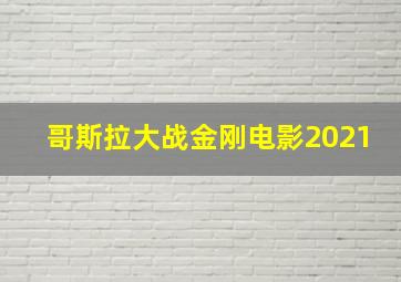 哥斯拉大战金刚电影2021