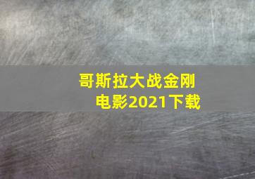 哥斯拉大战金刚电影2021下载