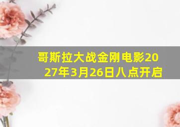 哥斯拉大战金刚电影2027年3月26日八点开启